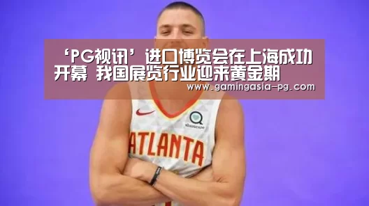 ‘PG视讯’进口博览会在上海成功开幕 我国展览行业迎来黄金期(图2) PG入口