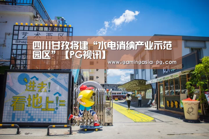 四川甘孜将建“水电消纳产业示范园区”【PG视讯】(图2) PG入口