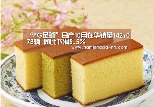 “PG足球”日产10月在华销量142,078辆 同比下滑5.5%(图3) PG棋牌