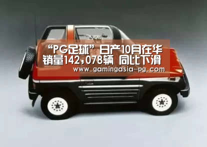 “PG足球”日产10月在华销量142,078辆 同比下滑5.5%(图2) PG入口